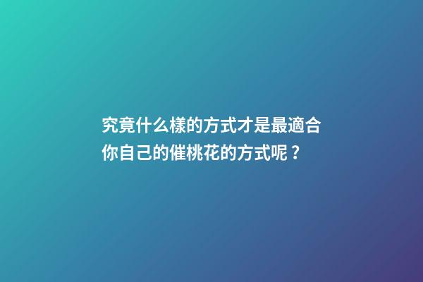 究竟什么樣的方式才是最適合你自己的催桃花的方式呢？